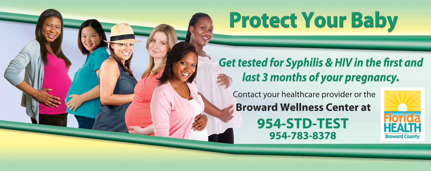 Protect Your Baby - Get Tested for Syphilis and HIV in the first and last three months of your pregnancy. Contact your health provider or Broward Wellness Center at 954-STD-TEST. 